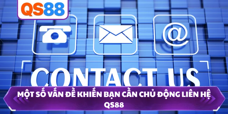 Một số vấn đề khiến bạn cần chủ động liên hệ QS88