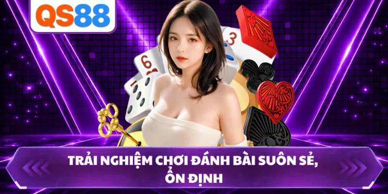 Trải nghiệm chơi đánh bài suôn sẻ, ổn định